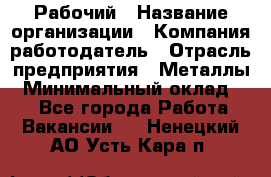 Рабочий › Название организации ­ Компания-работодатель › Отрасль предприятия ­ Металлы › Минимальный оклад ­ 1 - Все города Работа » Вакансии   . Ненецкий АО,Усть-Кара п.